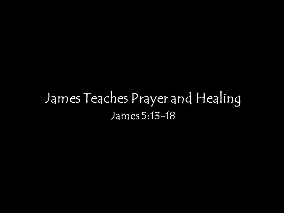 James Teaches Prayer and Healing James 5:13-18