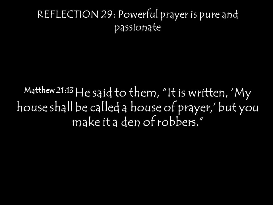 REFLECTION 29: Powerful prayer is pure and passionate Matthew 21:13 He said to them, It is written, ‘My house shall be called a house of prayer,’ but you make it a den of robbers.