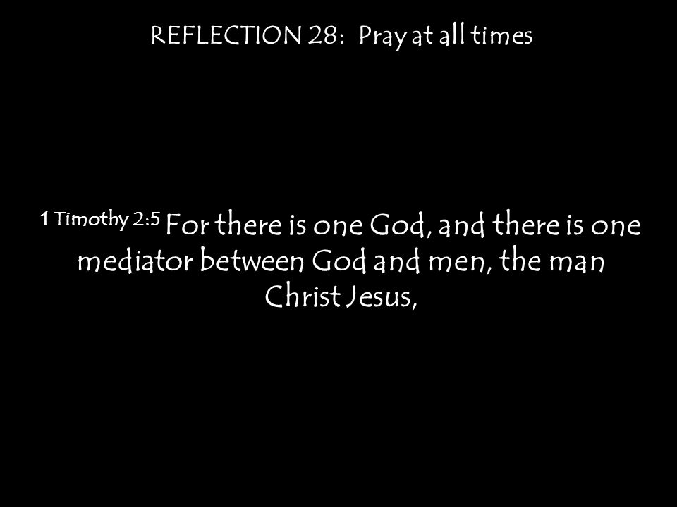 REFLECTION 28: Pray at all times 1 Timothy 2:5 For there is one God, and there is one mediator between God and men, the man Christ Jesus,