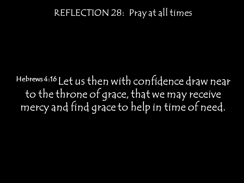 REFLECTION 28: Pray at all times Hebrews 4:16 Let us then with confidence draw near to the throne of grace, that we may receive mercy and find grace to help in time of need.