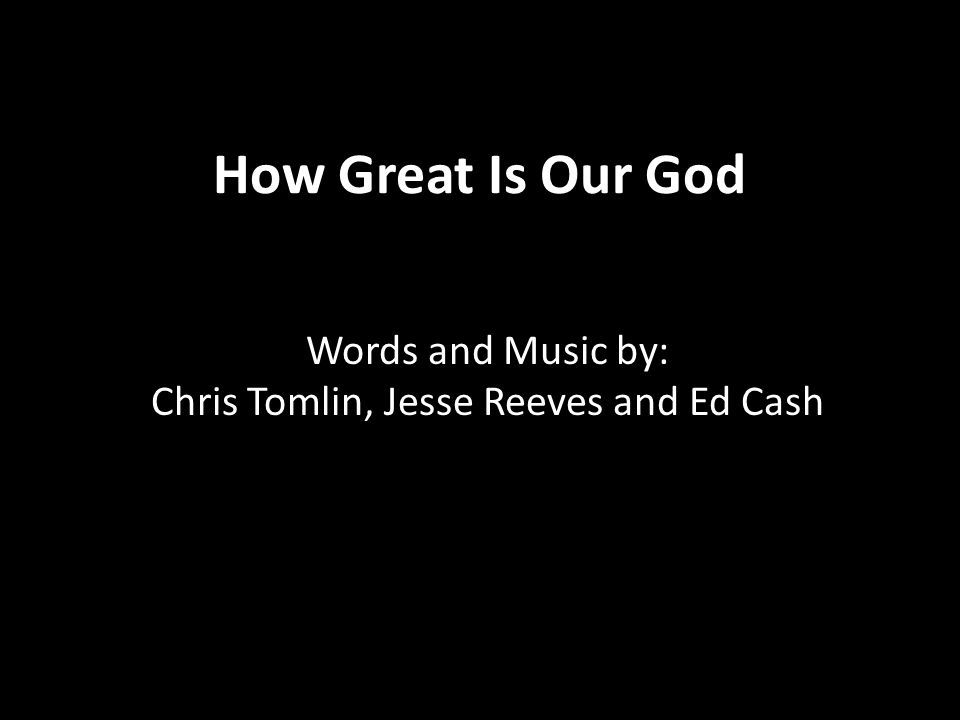 How Great Is Our God Words and Music by: Chris Tomlin, Jesse Reeves and Ed Cash