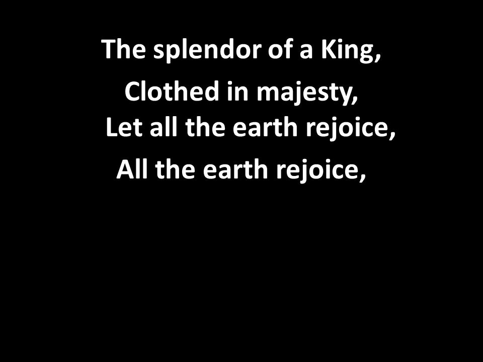 The splendor of a King, Clothed in majesty, Let all the earth rejoice, All the earth rejoice,