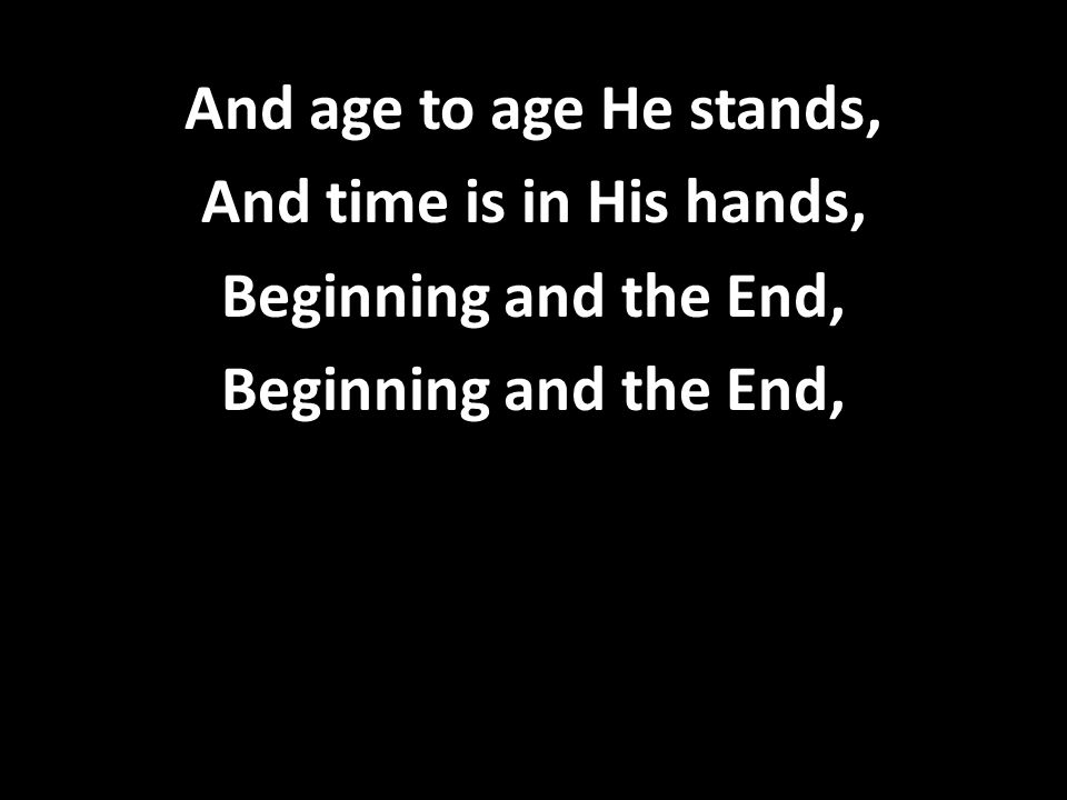And age to age He stands, And time is in His hands, Beginning and the End,