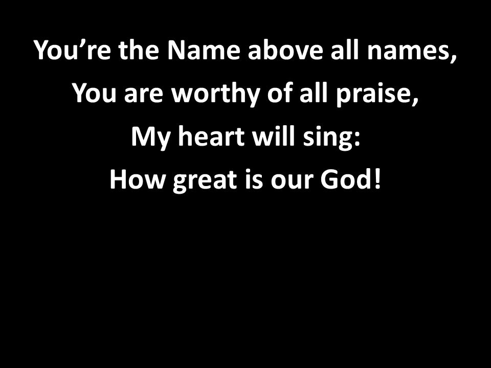 You’re the Name above all names, You are worthy of all praise, My heart will sing: How great is our God!