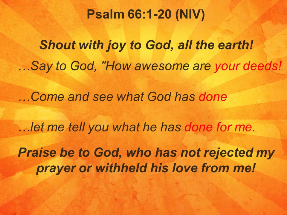 Psalm 66:1-20 (NIV) Shout with joy to God, all the earth.