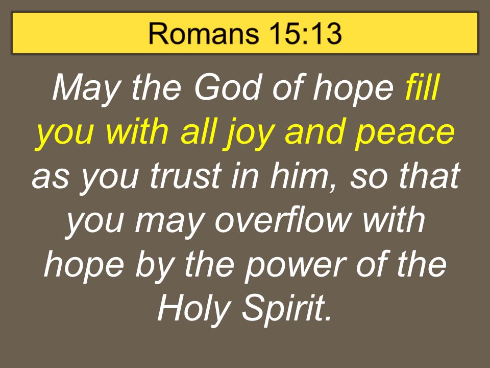 May the God of hope fill you with all joy and peace as you trust in him, so that you may overflow with hope by the power of the Holy Spirit.