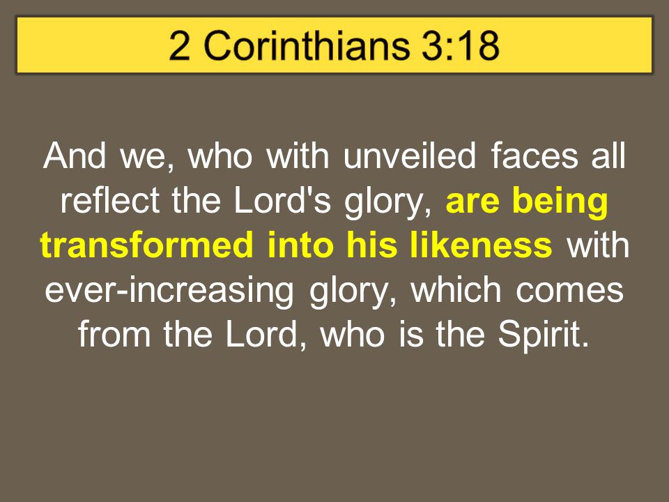 And we, who with unveiled faces all reflect the Lord s glory, are being transformed into his likeness with ever-increasing glory, which comes from the Lord, who is the Spirit.