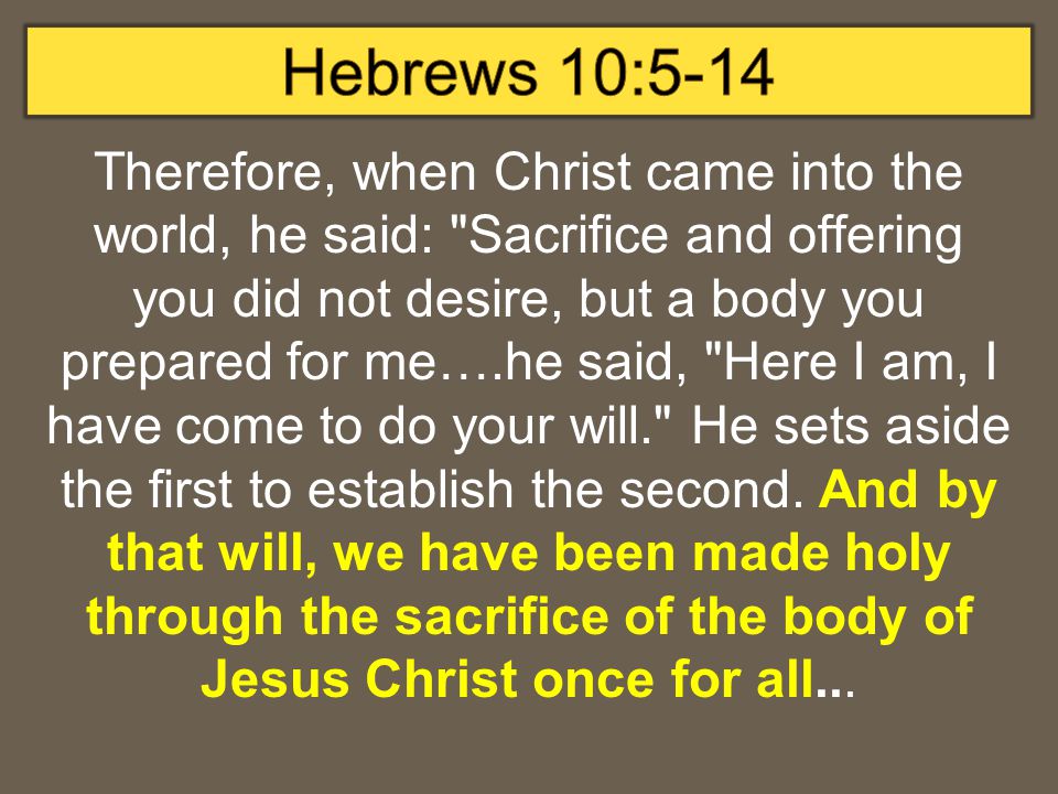 Therefore, when Christ came into the world, he said: Sacrifice and offering you did not desire, but a body you prepared for me….he said, Here I am, I have come to do your will. He sets aside the first to establish the second.