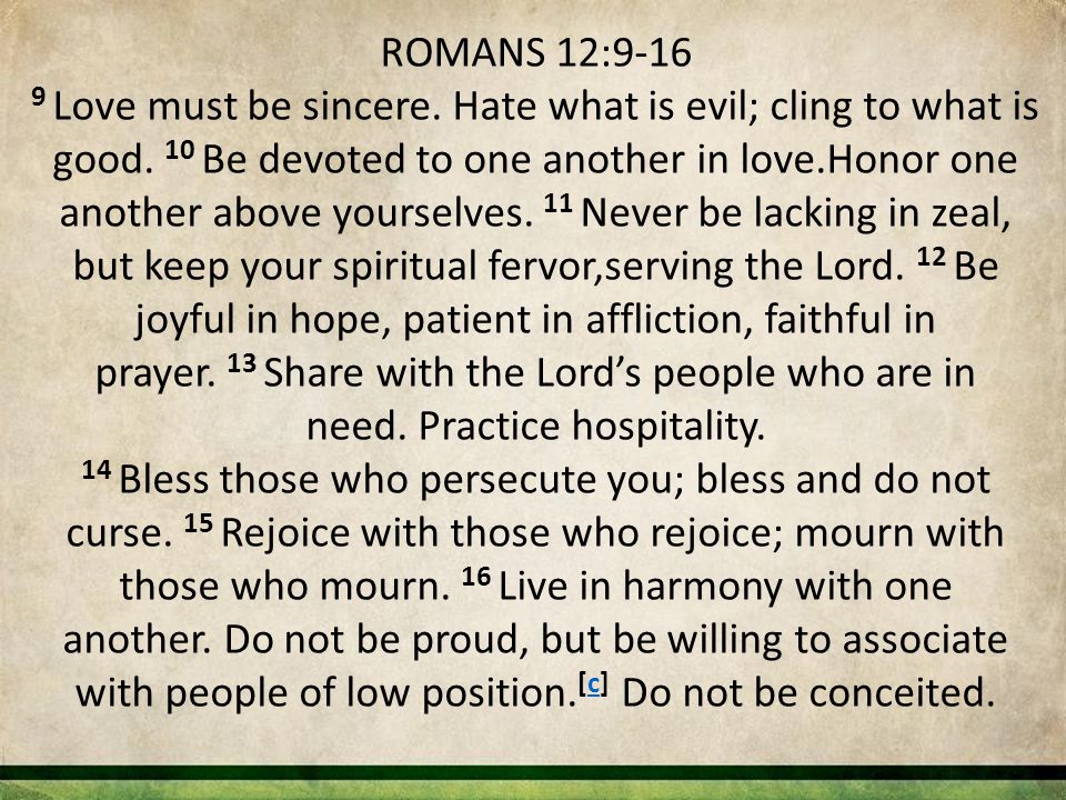 ROMANS 12: Love must be sincere. Hate what is evil; cling to what is good.
