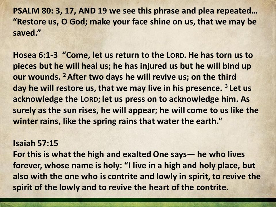 PSALM 80: 3, 17, AND 19 we see this phrase and plea repeated… Restore us, O God; make your face shine on us, that we may be saved. Hosea 6:1-3 Come, let us return to the L ORD.