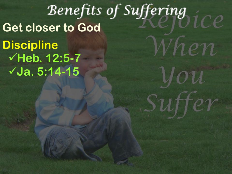 Benefits of Suffering Get closer to God Discipline Heb. 12:5-7 Ja. 5:14-15