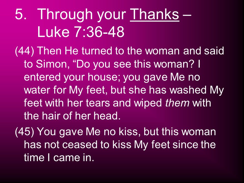 5.Through your Thanks – Luke 7:36-48 (44) Then He turned to the woman and said to Simon, Do you see this woman.