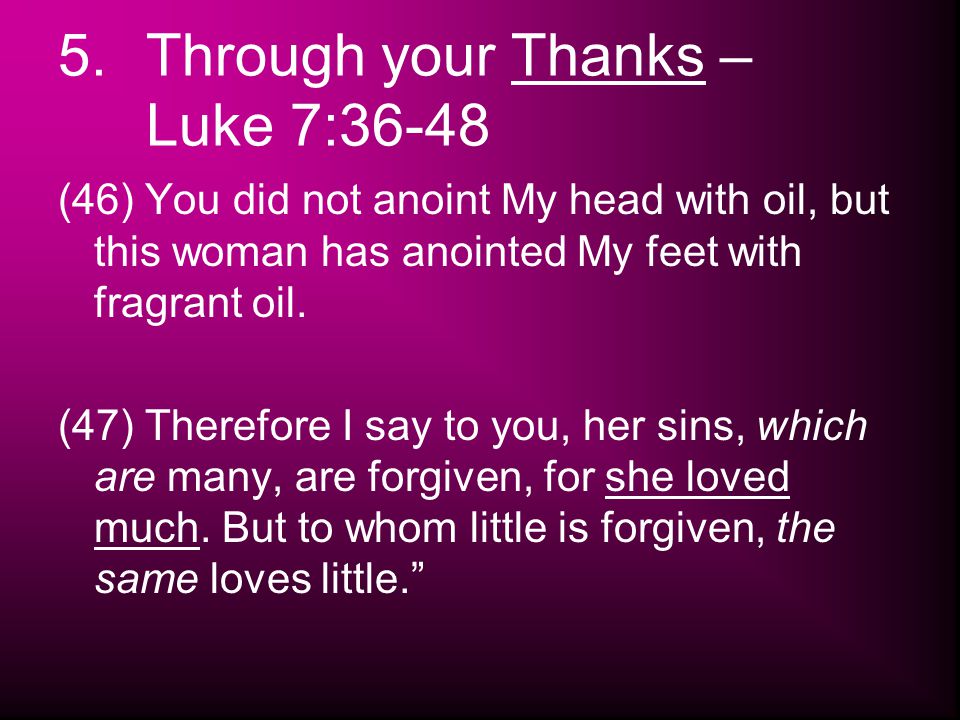 5.Through your Thanks – Luke 7:36-48 (46) You did not anoint My head with oil, but this woman has anointed My feet with fragrant oil.