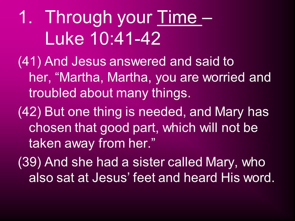 1.Through your Time – Luke 10:41-42 (41) And Jesus answered and said to her, Martha, Martha, you are worried and troubled about many things.