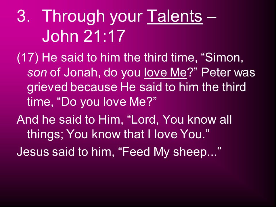 3.Through your Talents – John 21:17 (17) He said to him the third time, Simon, son of Jonah, do you love Me Peter was grieved because He said to him the third time, Do you love Me And he said to Him, Lord, You know all things; You know that I love You. Jesus said to him, Feed My sheep...
