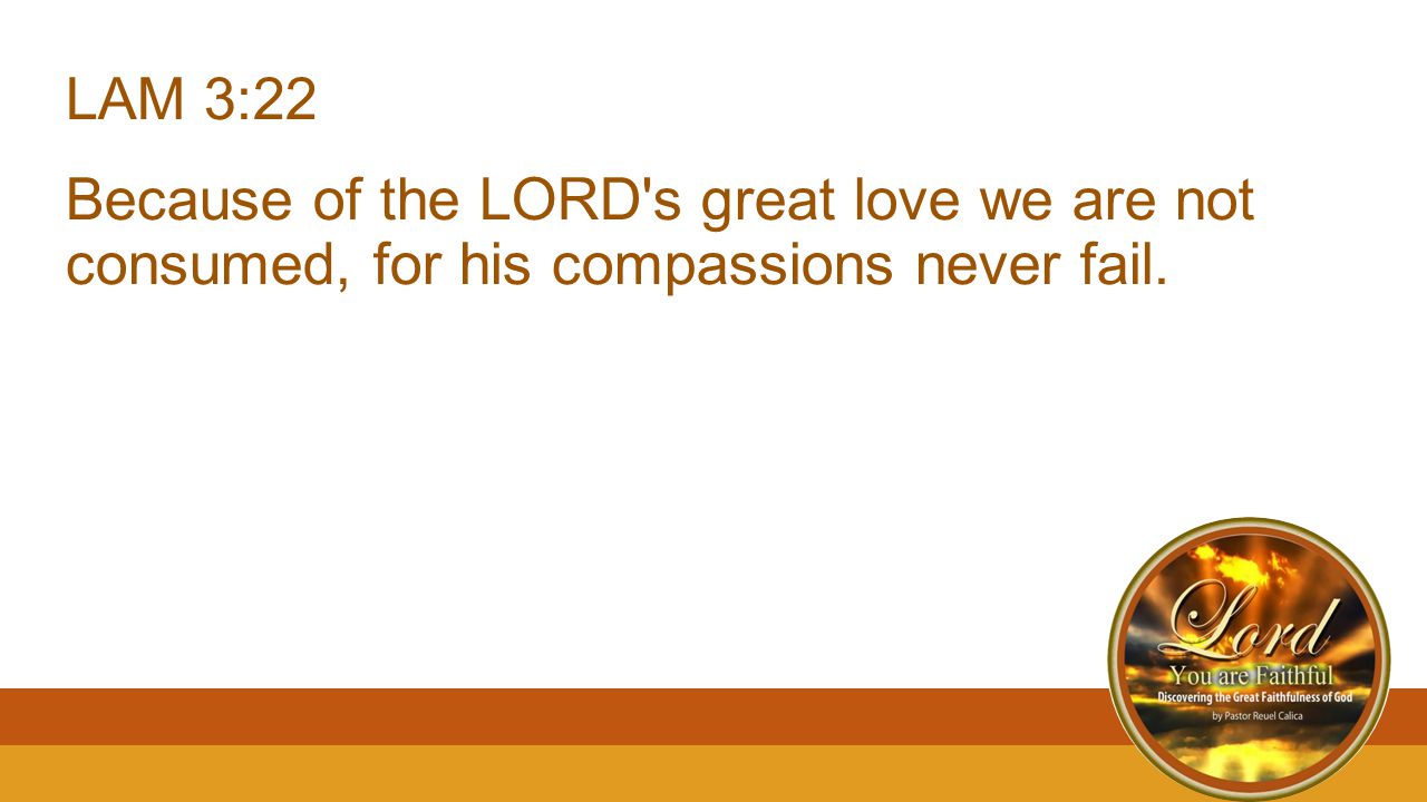 LAM 3:22 Because of the LORD s great love we are not consumed, for his compassions never fail.