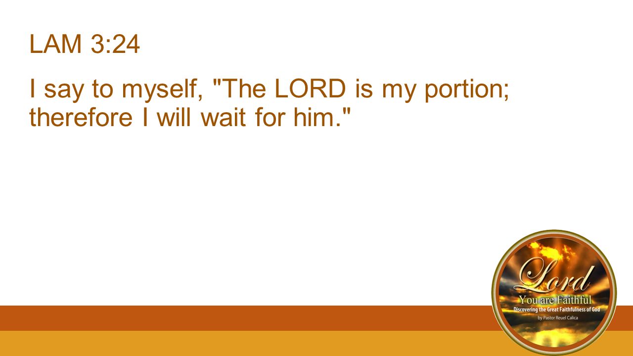 LAM 3:24 I say to myself, The LORD is my portion; therefore I will wait for him.