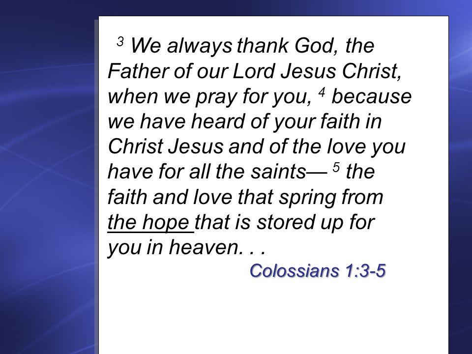 3 We always thank God, the Father of our Lord Jesus Christ, when we pray for you, 4 because we have heard of your faith in Christ Jesus and of the love you have for all the saints— 5 the faith and love that spring from the hope that is stored up for you in heaven...