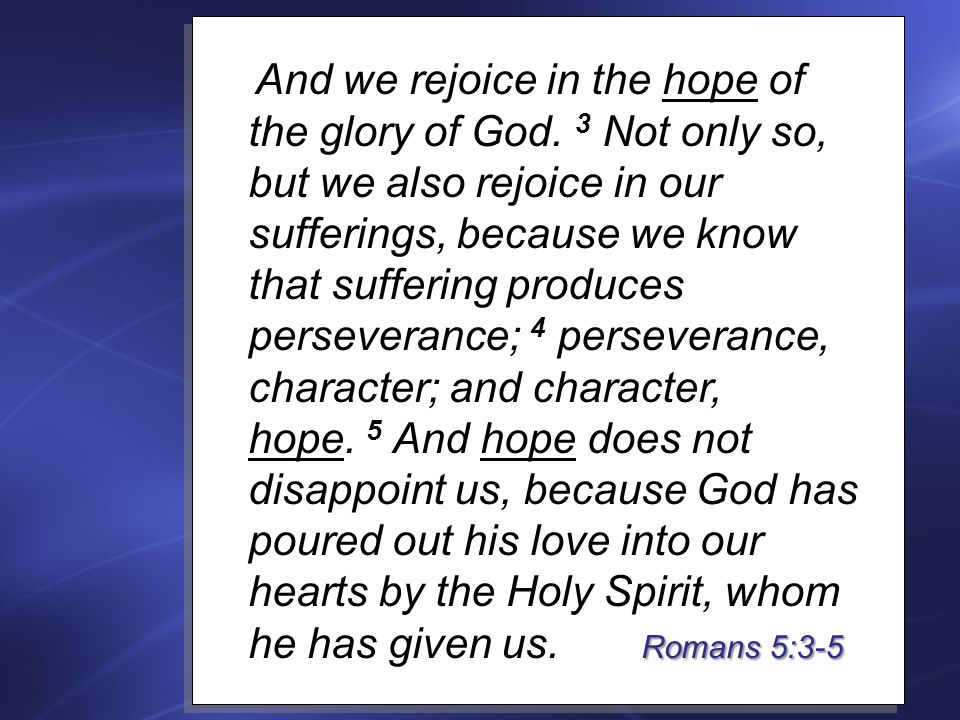 Romans 5:3-5 And we rejoice in the hope of the glory of God.