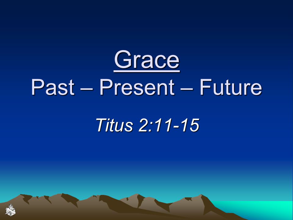 Grace Past – Present – Future Titus 2:11-15
