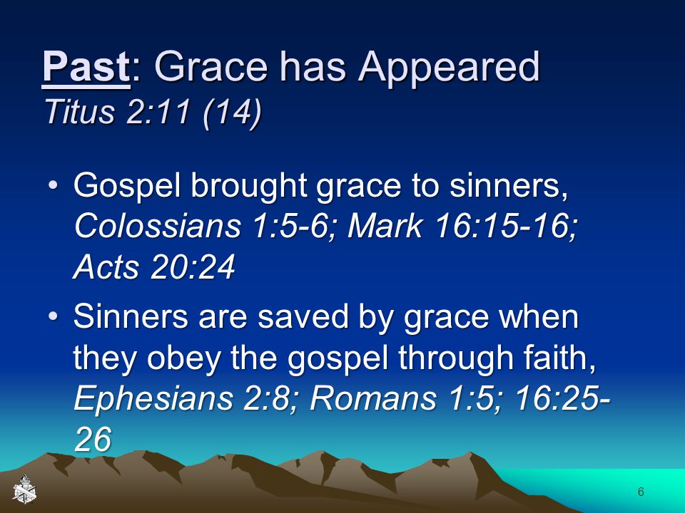 Past: Grace has Appeared Titus 2:11 (14) Gospel brought grace to sinners, Colossians 1:5-6; Mark 16:15-16; Acts 20:24Gospel brought grace to sinners, Colossians 1:5-6; Mark 16:15-16; Acts 20:24 Sinners are saved by grace when they obey the gospel through faith, Ephesians 2:8; Romans 1:5; 16:25- 26Sinners are saved by grace when they obey the gospel through faith, Ephesians 2:8; Romans 1:5; 16: