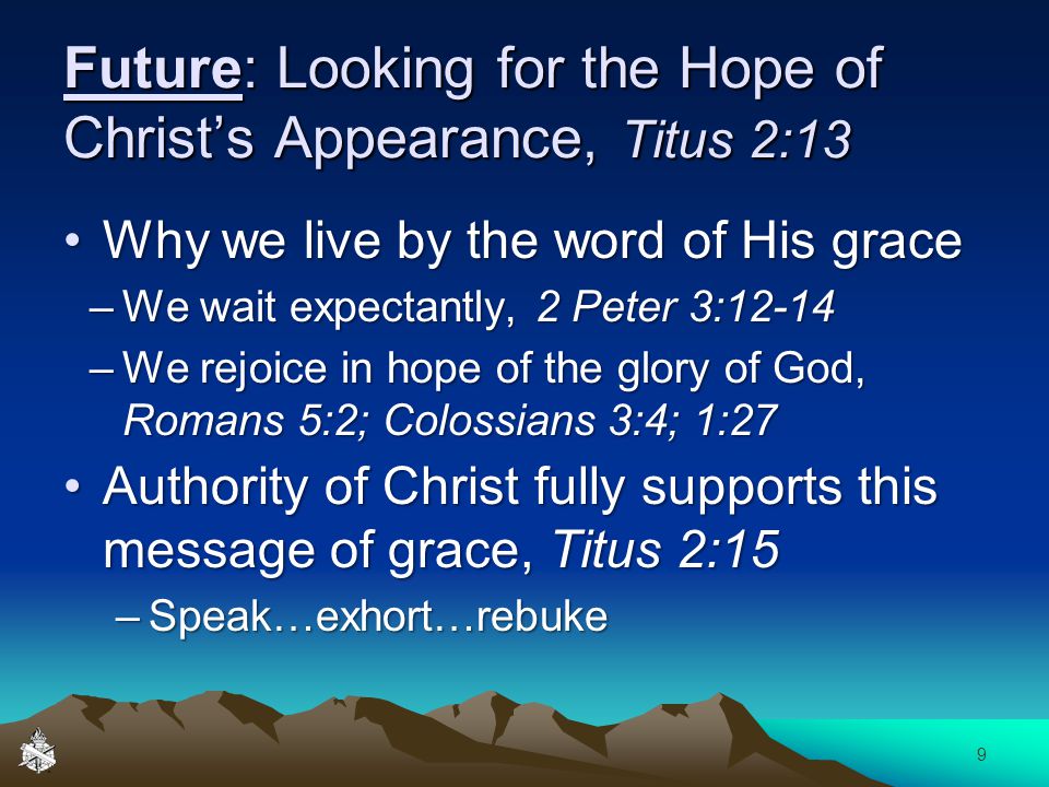 Future: Looking for the Hope of Christ’s Appearance, Titus 2:13 Why we live by the word of His graceWhy we live by the word of His grace –We wait expectantly, 2 Peter 3:12-14 –We rejoice in hope of the glory of God, Romans 5:2; Colossians 3:4; 1:27 Authority of Christ fully supports this message of grace, Titus 2:15Authority of Christ fully supports this message of grace, Titus 2:15 –Speak…exhort…rebuke 9