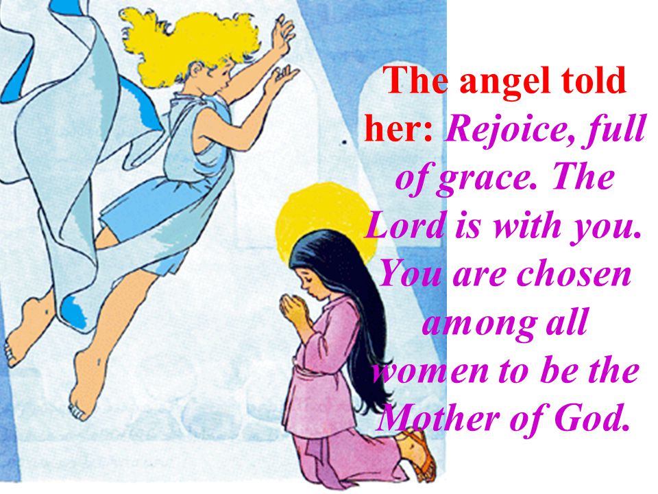 The angel told her: Rejoice, full of grace. The Lord is with you.