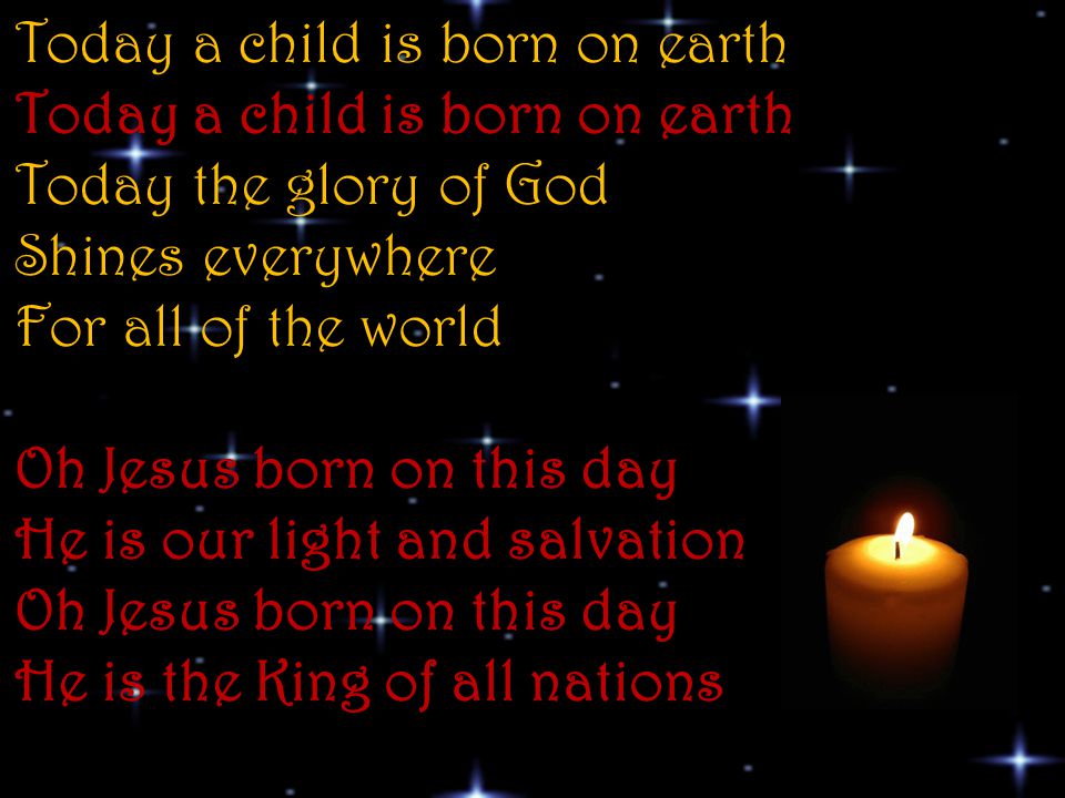 Today a child is born on earth Today a child is born on earth Today the glory of God Shines everywhere For all of the world Oh Jesus born on this day He is our light and salvation Oh Jesus born on this day He is the King of all nations