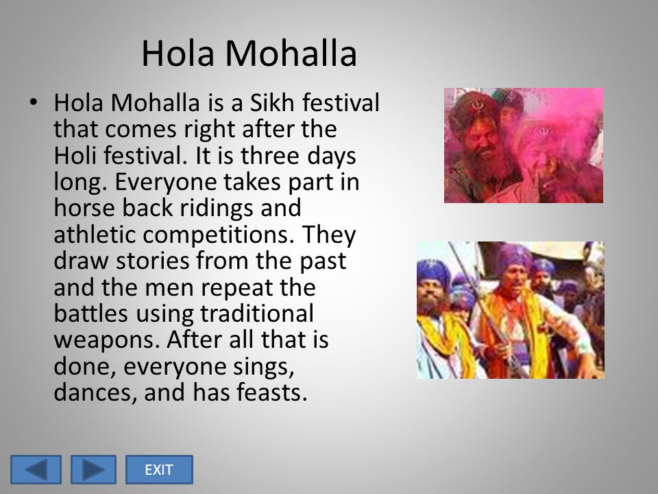 Hola Mohalla Hola Mohalla is a Sikh festival that comes right after the Holi festival.