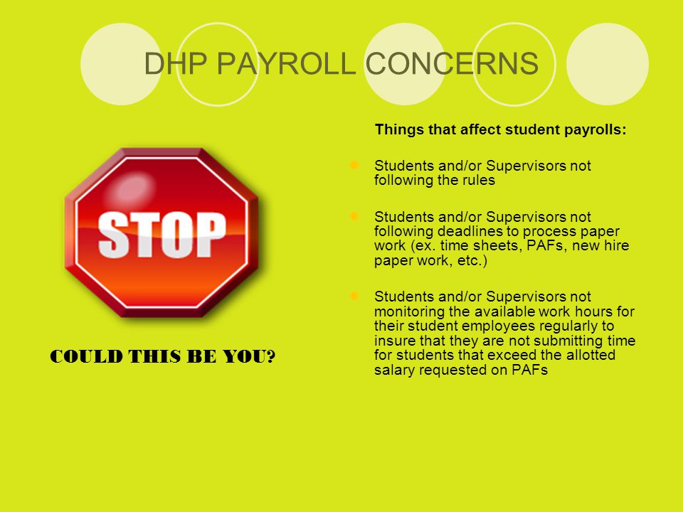 DHP PAYROLL CONCERNS Things that affect student payrolls: Students and/or Supervisors not following the rules Students and/or Supervisors not following deadlines to process paper work (ex.