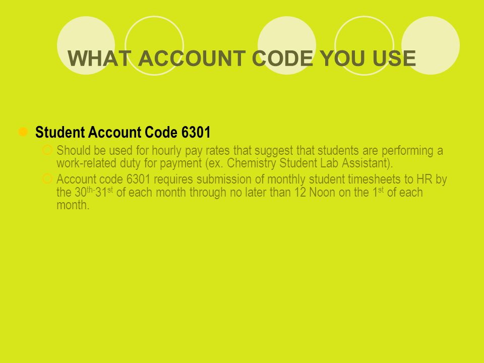 WHAT ACCOUNT CODE YOU USE Student Account Code 6301  Should be used for hourly pay rates that suggest that students are performing a work-related duty for payment (ex.