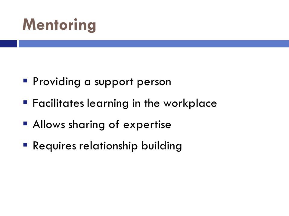 Mentoring  Providing a support person  Facilitates learning in the workplace  Allows sharing of expertise  Requires relationship building