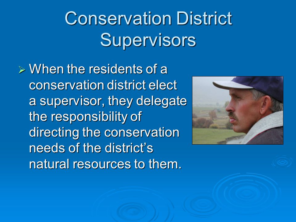 Conservation District Supervisors  When the residents of a conservation district elect a supervisor, they delegate the responsibility of directing the conservation needs of the district’s natural resources to them.