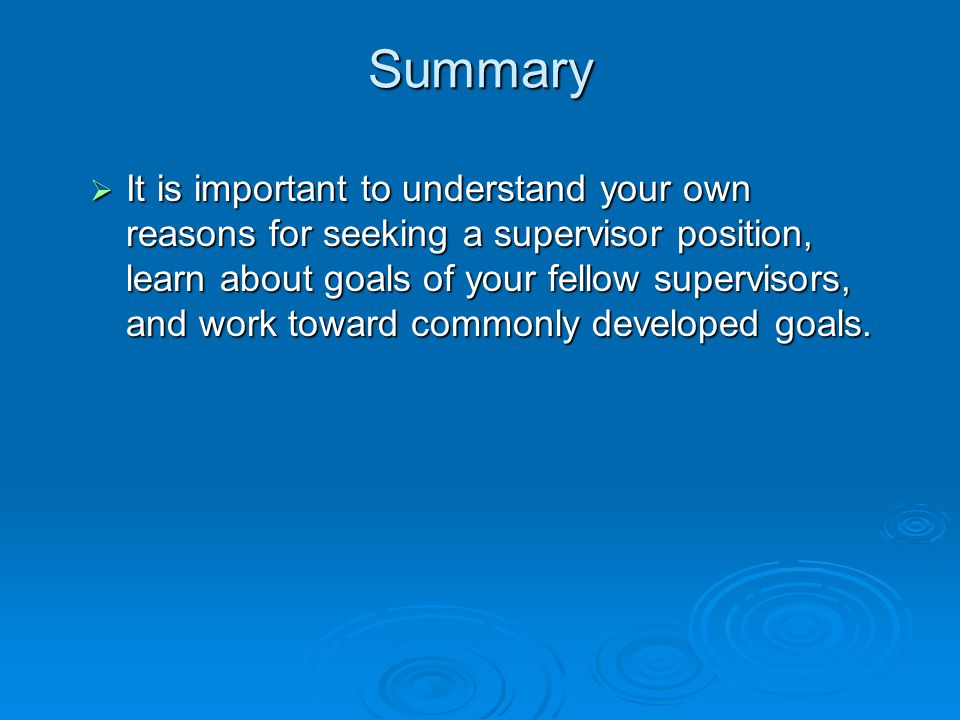 Summary  It is important to understand your own reasons for seeking a supervisor position, learn about goals of your fellow supervisors, and work toward commonly developed goals.