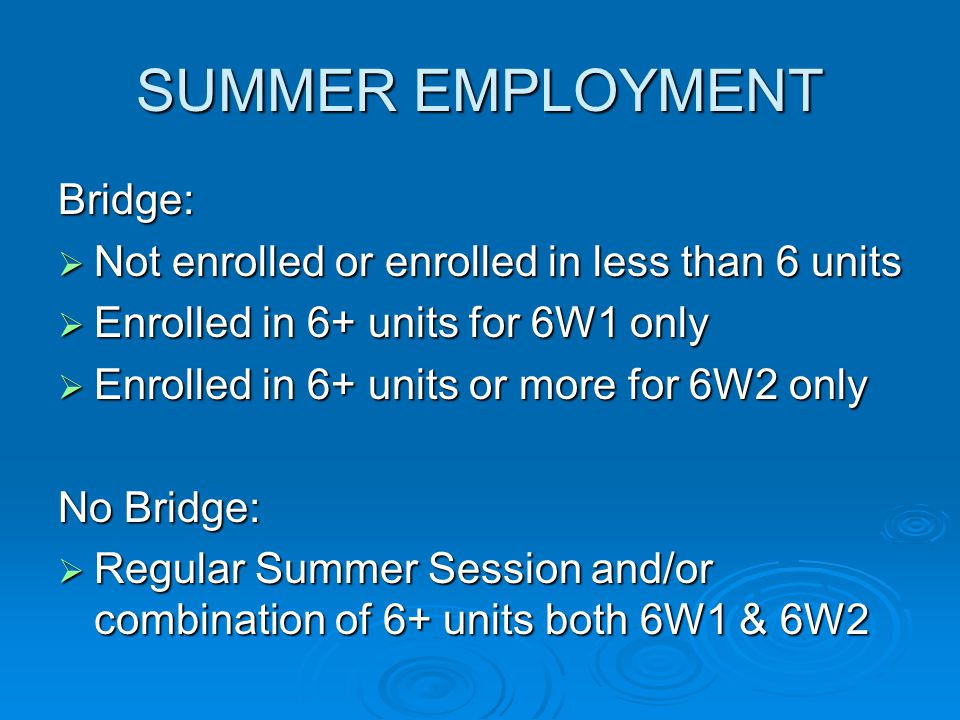 SUMMER EMPLOYMENT Bridge:  Not enrolled or enrolled in less than 6 units  Enrolled in 6+ units for 6W1 only  Enrolled in 6+ units or more for 6W2 only No Bridge:  Regular Summer Session and/or combination of 6+ units both 6W1 & 6W2