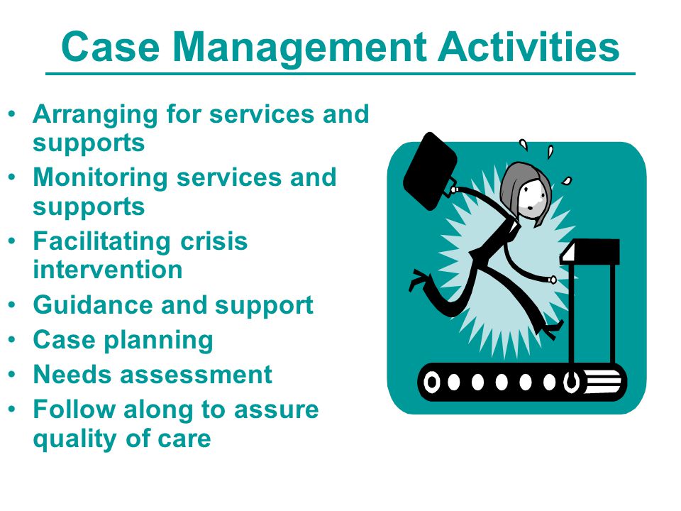 Case Management Activities Arranging for services and supports Monitoring services and supports Facilitating crisis intervention Guidance and support Case planning Needs assessment Follow along to assure quality of care