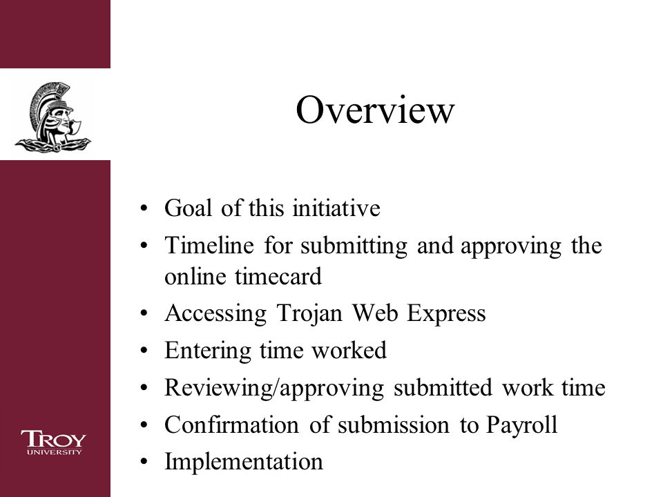 Overview Goal of this initiative Timeline for submitting and approving the online timecard Accessing Trojan Web Express Entering time worked Reviewing/approving submitted work time Confirmation of submission to Payroll Implementation