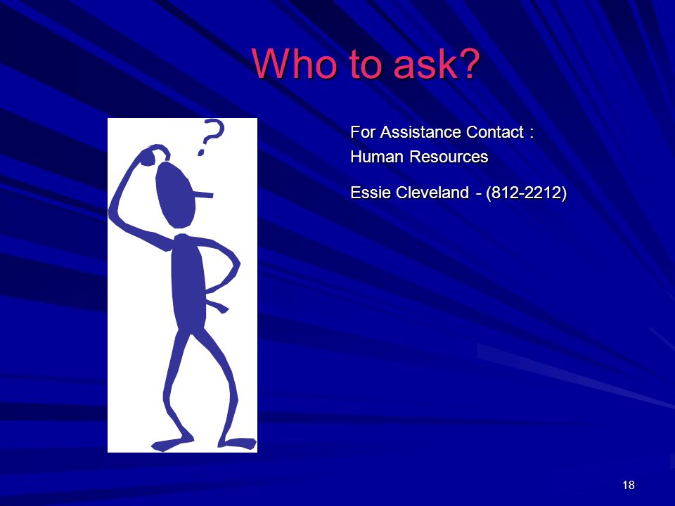 18 Who to ask Who to ask For Assistance Contact : Human Resources Essie Cleveland - ( )