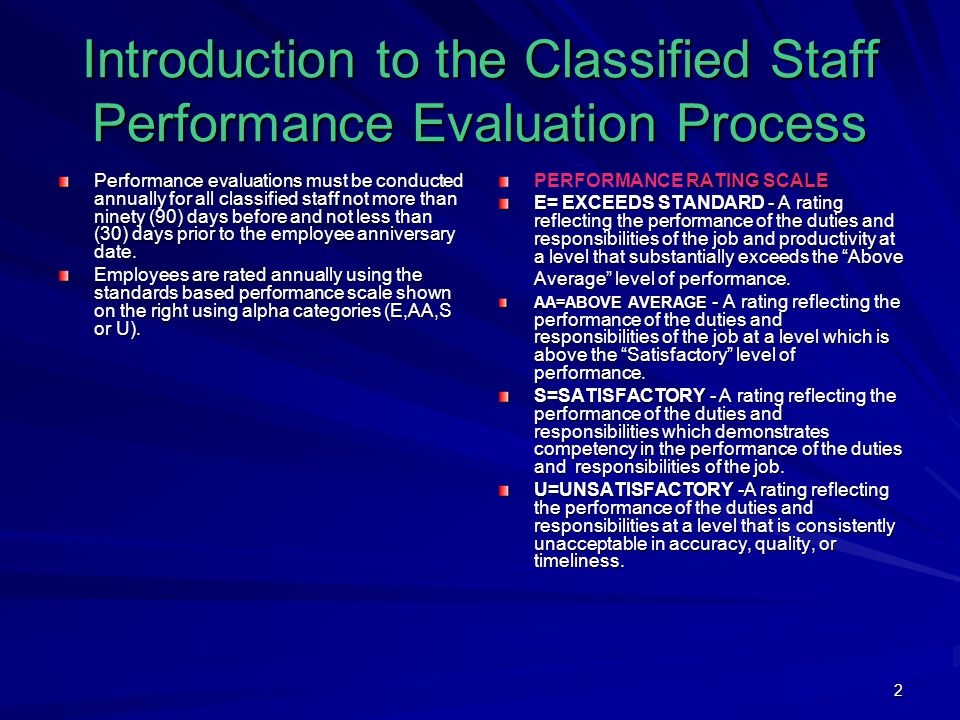 2 Introduction to the Classified Staff Performance Evaluation Process Performance evaluations must be conducted annually for all classified staff not more than ninety (90) days before and not less than (30) days prior to the employee anniversary date.