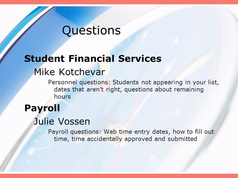 Questions Student Financial Services Mike Kotchevar Personnel questions: Students not appearing in your list, dates that aren’t right, questions about remaining hours Payroll Julie Vossen Payroll questions: Web time entry dates, how to fill out time, time accidentally approved and submitted
