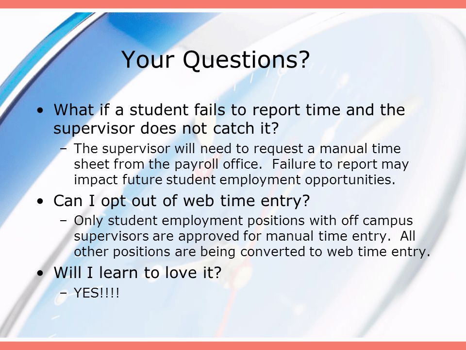 Your Questions. What if a student fails to report time and the supervisor does not catch it.