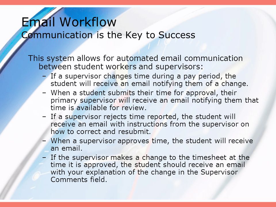 Workflow Communication is the Key to Success This system allows for automated  communication between student workers and supervisors: –If a supervisor changes time during a pay period, the student will receive an  notifying them of a change.