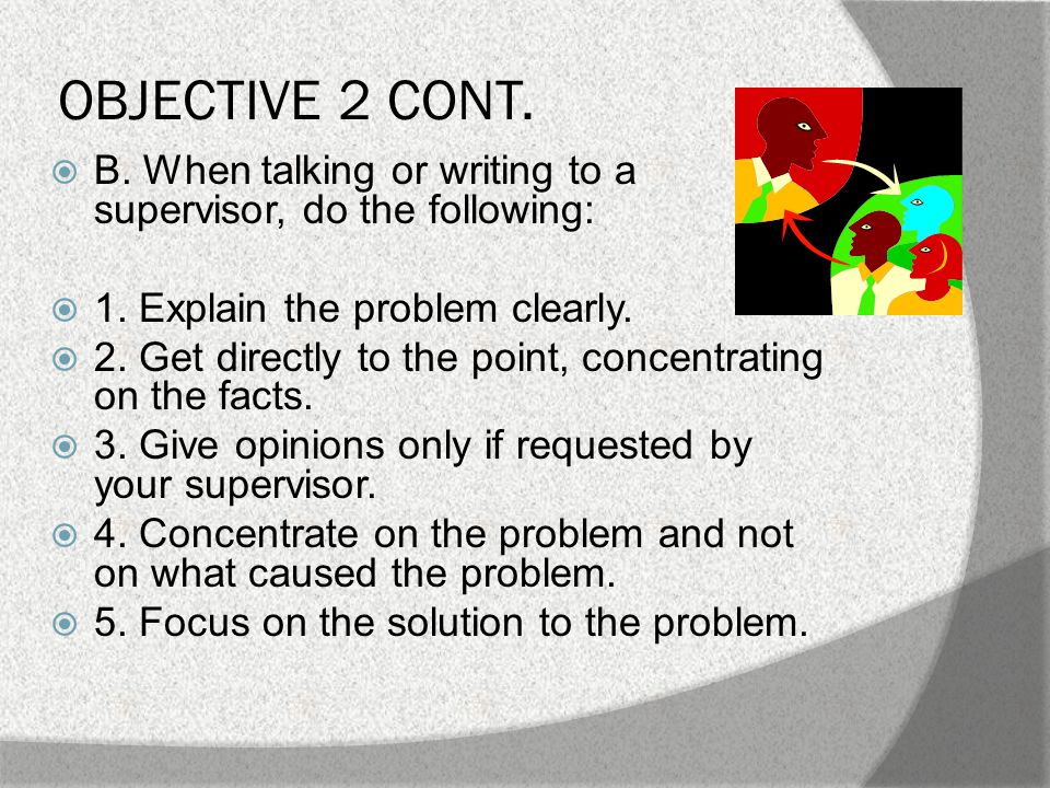 OBJECTIVE 2 CONT.  B. When talking or writing to a supervisor, do the following:  1.