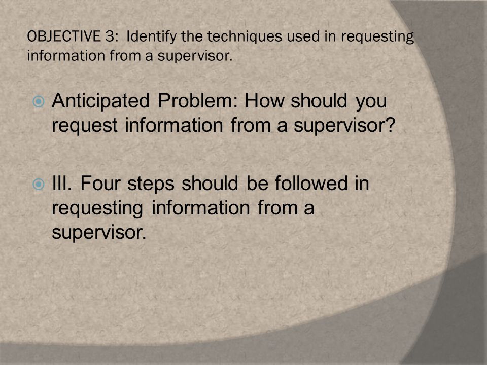 OBJECTIVE 3: Identify the techniques used in requesting information from a supervisor.