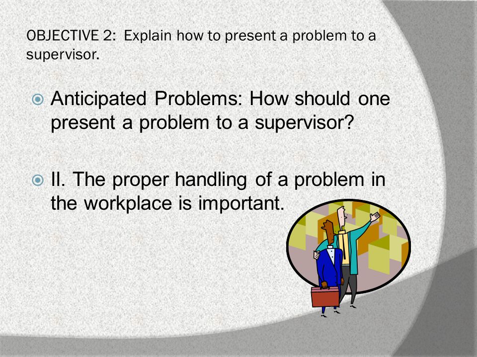 OBJECTIVE 2: Explain how to present a problem to a supervisor.