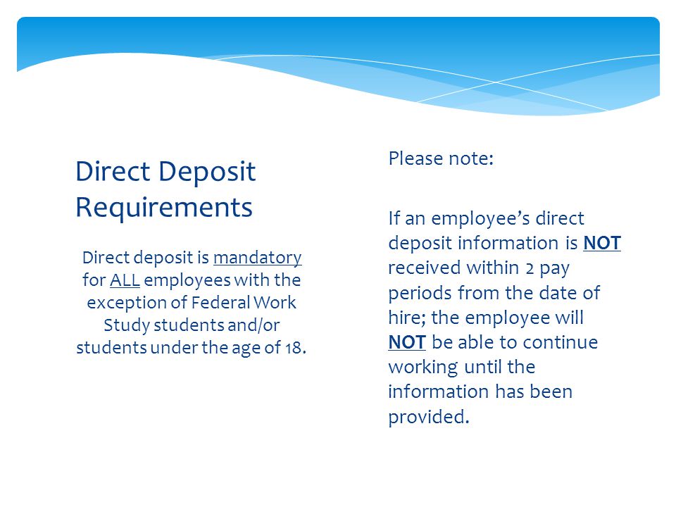 Direct deposit is mandatory for ALL employees with the exception of Federal Work Study students and/or students under the age of 18.