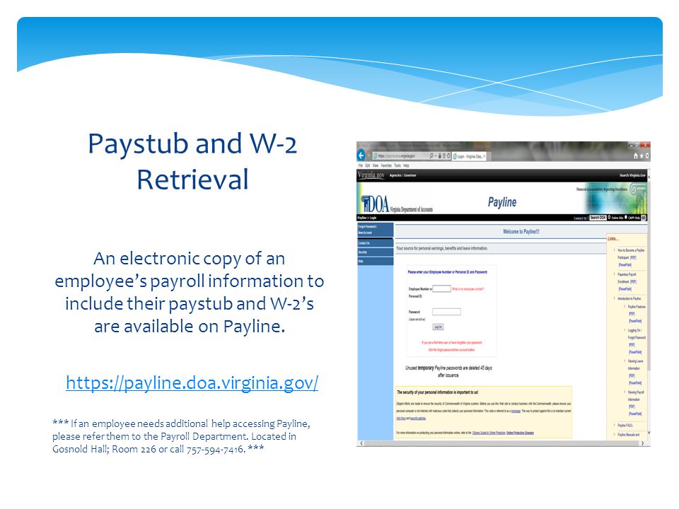 An electronic copy of an employee’s payroll information to include their paystub and W-2’s are available on Payline.