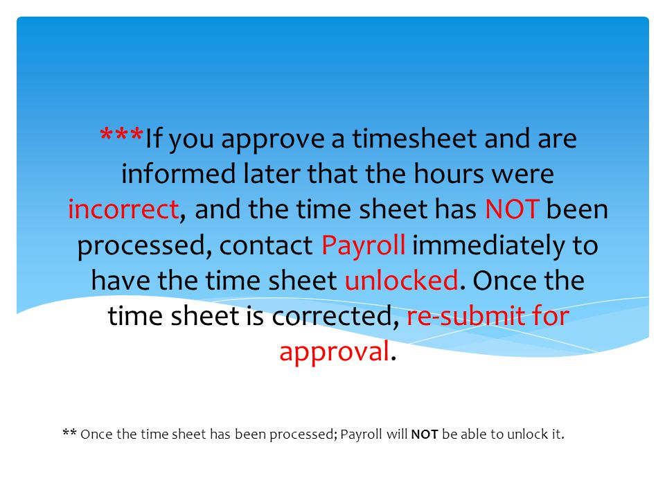 ***If you approve a timesheet and are informed later that the hours were incorrect, and the time sheet has NOT been processed, contact Payroll immediately to have the time sheet unlocked.