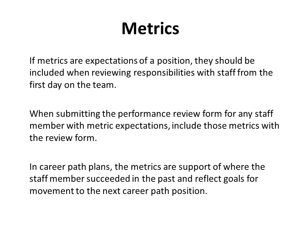 Metrics If metrics are expectations of a position, they should be included when reviewing responsibilities with staff from the first day on the team.