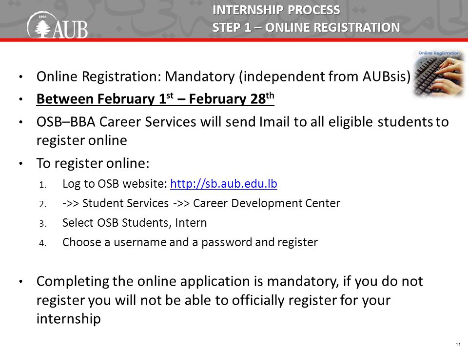 INTERNSHIP PROCESS STEP 1 – ONLINE REGISTRATION Online Registration: Mandatory (independent from AUBsis) Between February 1 st – February 28 th OSB–BBA Career Services will send Imail to all eligible students to register online To register online: 1.
